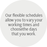Our flexible schedules allow you to vary your working times